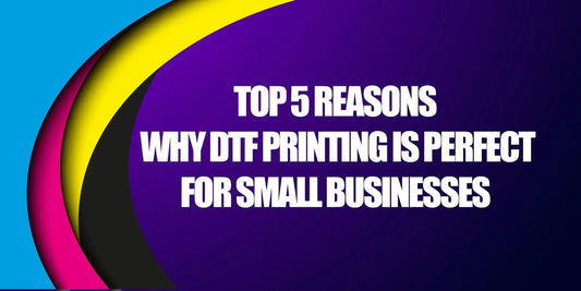 Top 5 Reasons Why DTF Printing is Perfect for Small Businesses