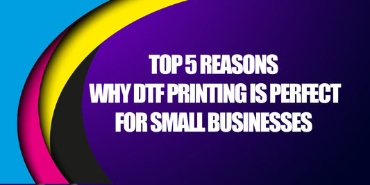 Top 5 Reasons Why DTF Printing is Perfect for Small Businesses