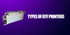 Types of DTF Printers: Which One Fits Your Needs?