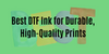 Which DTF Ink is Better and High Quality? Factors to Consider When Choosing the Right Ink for DTF Printer